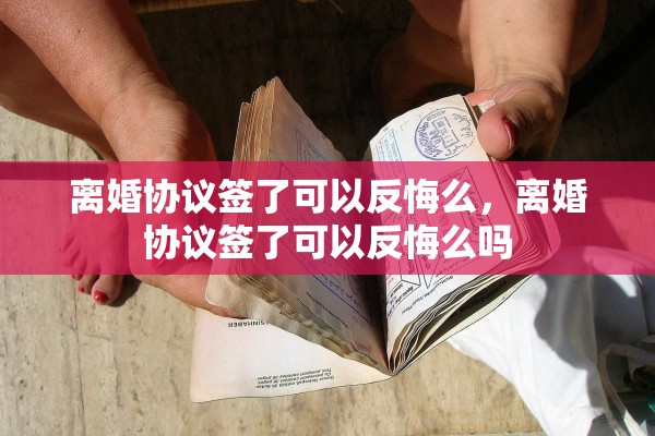 离婚协议签了可以反悔么，离婚协议签了可以反悔么吗