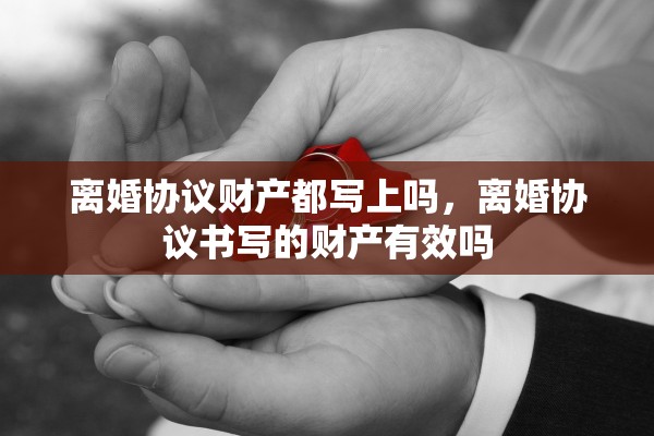 离婚协议财产都写上吗，离婚协议书写的财产有效吗
