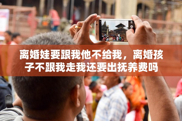 离婚娃要跟我他不给我，离婚孩子不跟我走我还要出抚养费吗