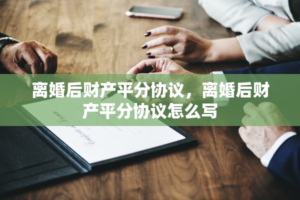 离婚后财产平分协议，离婚后财产平分协议怎么写