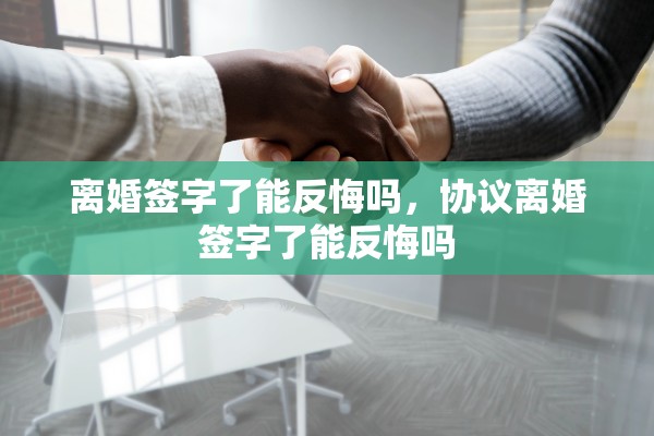 离婚签字了能反悔吗，协议离婚签字了能反悔吗