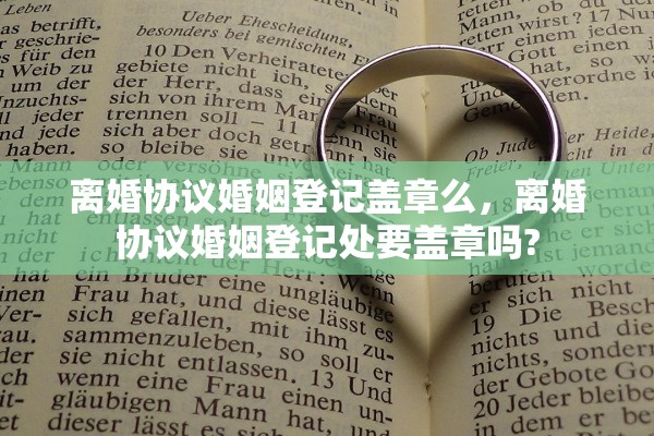 离婚协议婚姻登记盖章么，离婚协议婚姻登记处要盖章吗?