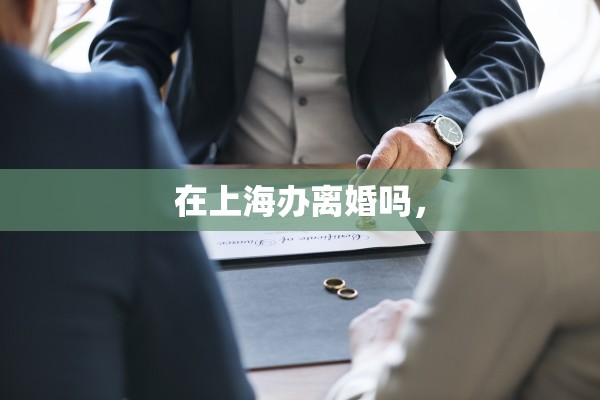 在上海办离婚吗，