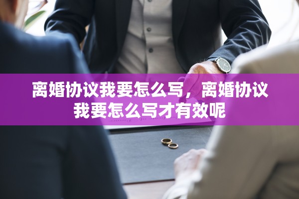 离婚协议我要怎么写，离婚协议我要怎么写才有效呢