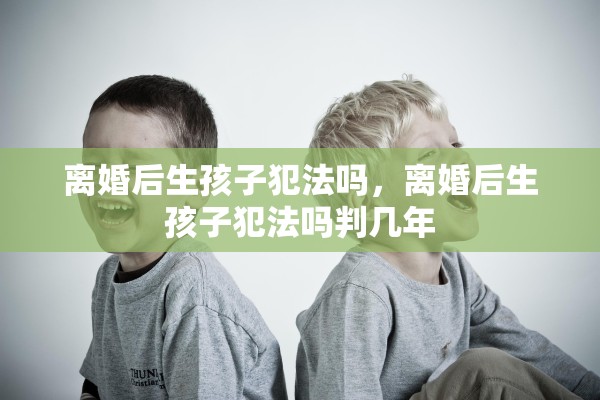离婚后生孩子犯法吗，离婚后生孩子犯法吗判几年