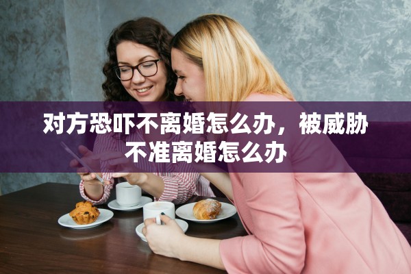 对方恐吓不离婚怎么办，被威胁不准离婚怎么办