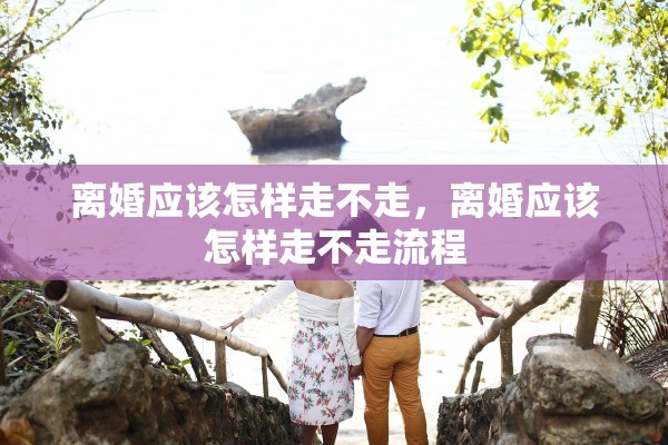 离婚应该怎样走不走，离婚应该怎样走不走流程