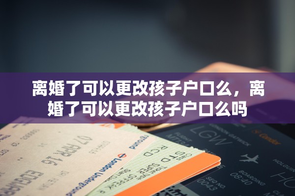 离婚了可以更改孩子户口么，离婚了可以更改孩子户口么吗