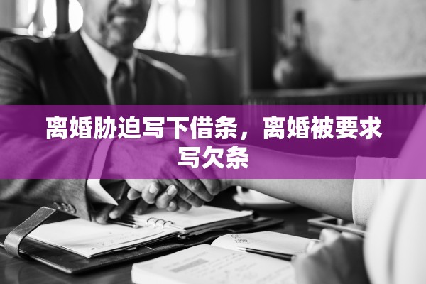 离婚胁迫写下借条，离婚被要求写欠条