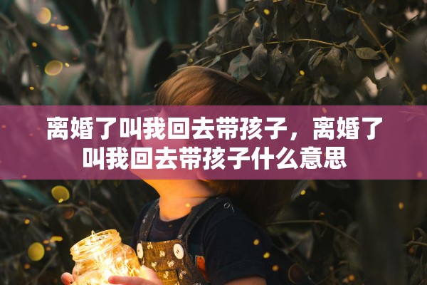 离婚了叫我回去带孩子，离婚了叫我回去带孩子什么意思