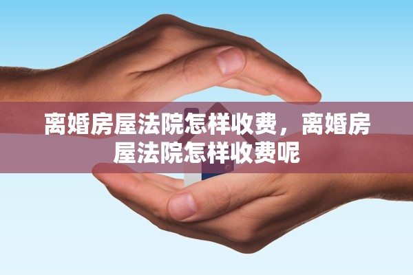 离婚房屋法院怎样收费，离婚房屋法院怎样收费呢