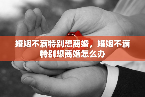 婚姻不满特别想离婚，婚姻不满特别想离婚怎么办