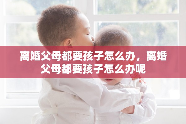 离婚父母都要孩子怎么办，离婚父母都要孩子怎么办呢