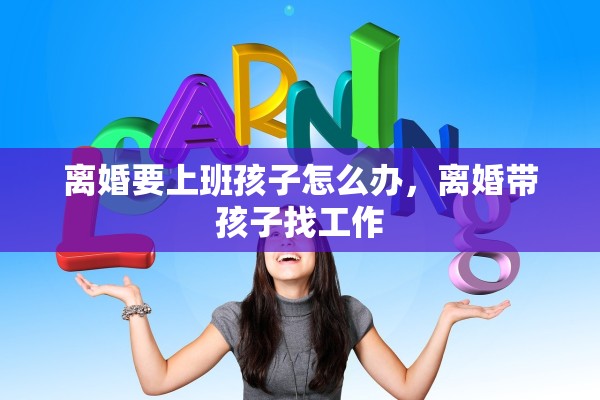 离婚要上班孩子怎么办，离婚带孩子找工作