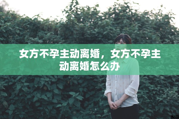 女方不孕主动离婚，女方不孕主动离婚怎么办