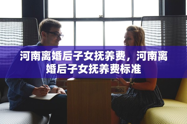 河南离婚后子女抚养费，河南离婚后子女抚养费标准