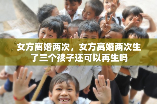 女方离婚两次，女方离婚两次生了三个孩子还可以再生吗