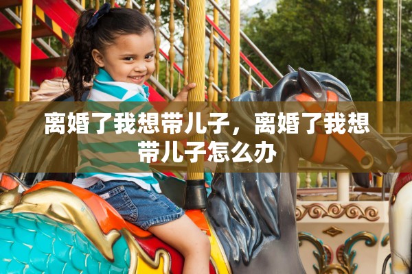 离婚了我想带儿子，离婚了我想带儿子怎么办