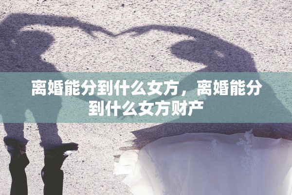 离婚能分到什么女方，离婚能分到什么女方财产