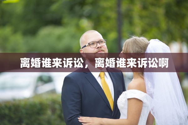 离婚谁来诉讼，离婚谁来诉讼啊