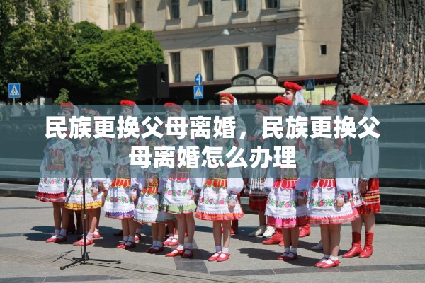 民族更换父母离婚，民族更换父母离婚怎么办理