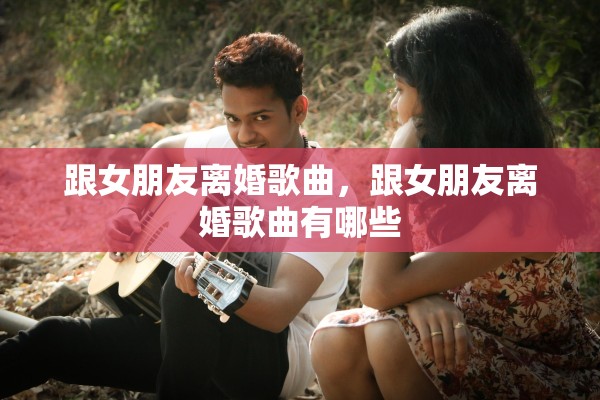 跟女朋友离婚歌曲，跟女朋友离婚歌曲有哪些