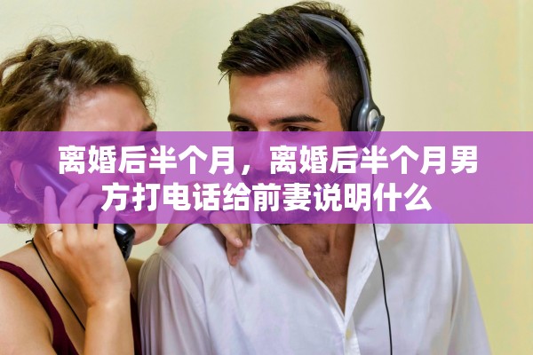 离婚后半个月，离婚后半个月男方打电话给前妻说明什么