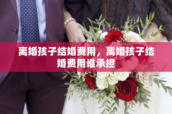 离婚孩子结婚费用，离婚孩子结婚费用谁承担