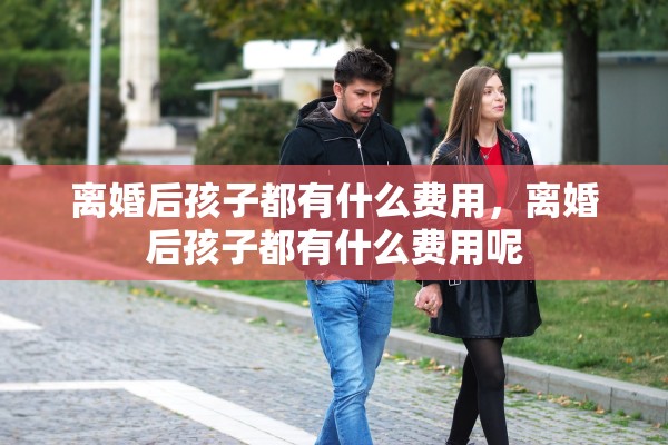 离婚后孩子都有什么费用，离婚后孩子都有什么费用呢