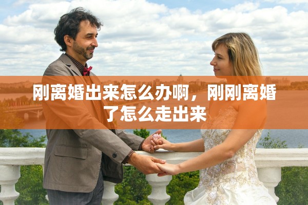 刚离婚出来怎么办啊，刚刚离婚了怎么走出来
