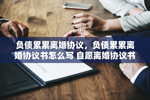 负债累累离婚协议，负债累累离婚协议书怎么写 自愿离婚协议书