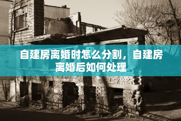 自建房离婚时怎么分割，自建房离婚后如何处理