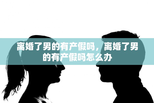 离婚了男的有产假吗，离婚了男的有产假吗怎么办
