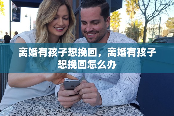 离婚有孩子想挽回，离婚有孩子想挽回怎么办