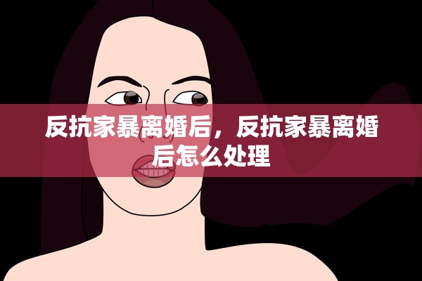 反抗家暴离婚后，反抗家暴离婚后怎么处理