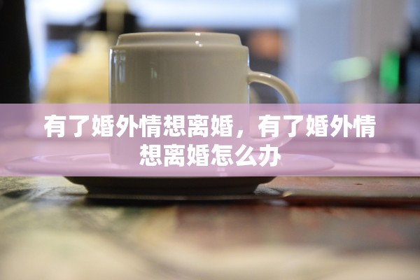 有了婚外情想离婚，有了婚外情想离婚怎么办