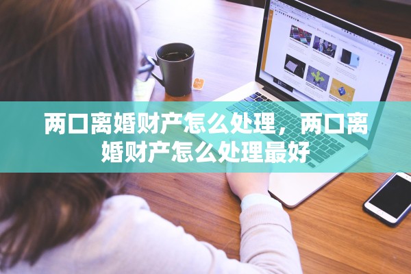 两口离婚财产怎么处理，两口离婚财产怎么处理最好
