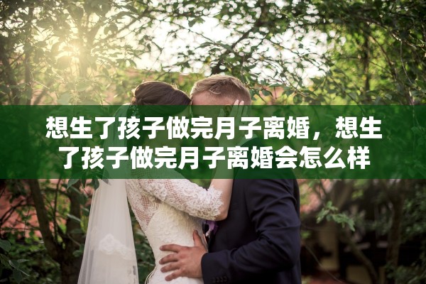 想生了孩子做完月子离婚，想生了孩子做完月子离婚会怎么样