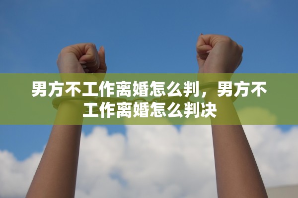 男方不工作离婚怎么判，男方不工作离婚怎么判决