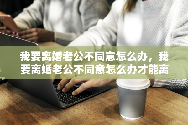 我要离婚老公不同意怎么办，我要离婚老公不同意怎么办才能离婚呢