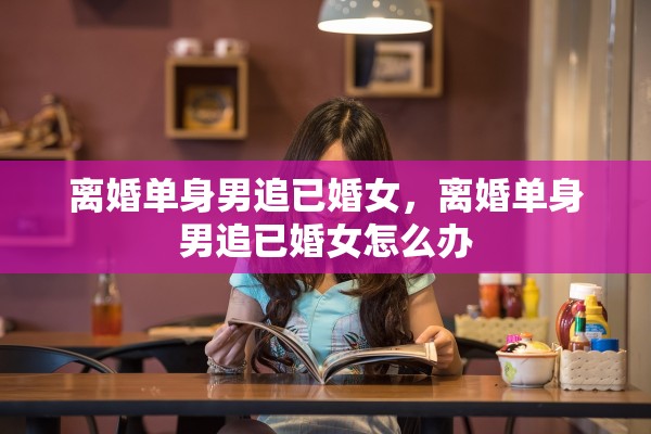 离婚单身男追已婚女，离婚单身男追已婚女怎么办