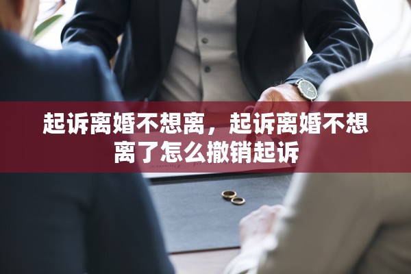 起诉离婚不想离，起诉离婚不想离了怎么撤销起诉