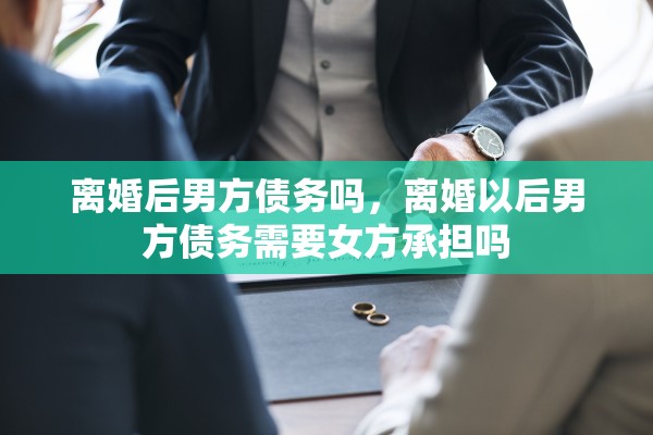 离婚后男方债务吗，离婚以后男方债务需要女方承担吗
