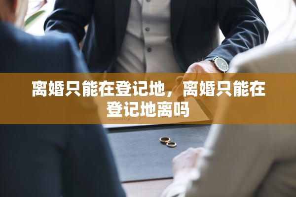 离婚只能在登记地，离婚只能在登记地离吗