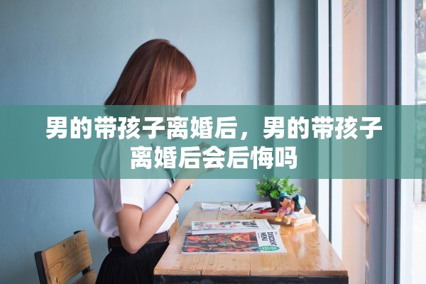 男的带孩子离婚后，男的带孩子离婚后会后悔吗