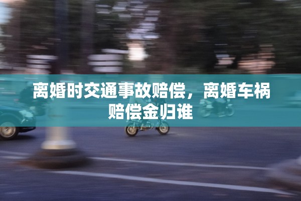 离婚时交通事故赔偿，离婚车祸赔偿金归谁