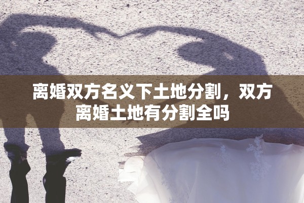 离婚双方名义下土地分割，双方离婚土地有分割全吗