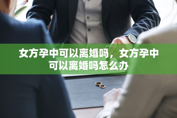 女方孕中可以离婚吗，女方孕中可以离婚吗怎么办