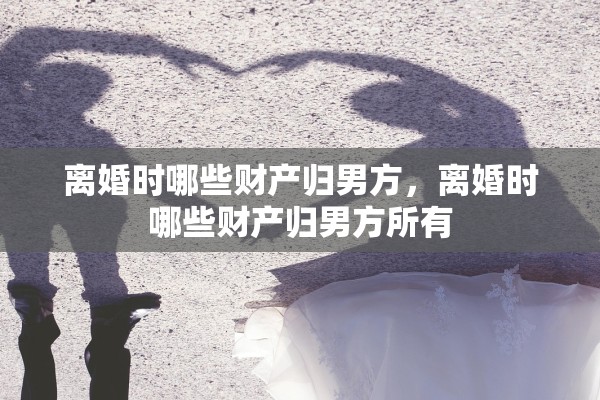 离婚时哪些财产归男方，离婚时哪些财产归男方所有