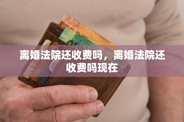 离婚法院还收费吗，离婚法院还收费吗现在